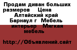 Продам диван больших размеров. › Цена ­ 3 000 - Алтайский край, Барнаул г. Мебель, интерьер » Мягкая мебель   